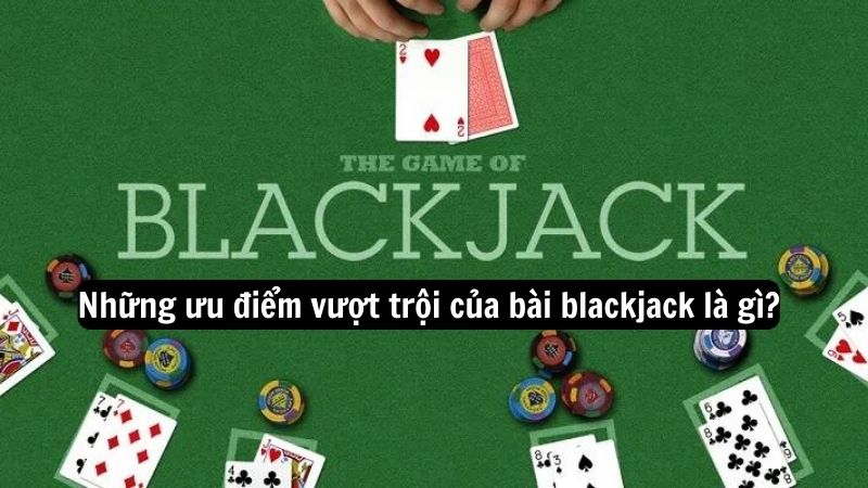 Những ưu điểm vượt trội của bài blackjack là gì?