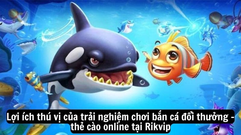 Lợi ích thú vị của trải nghiệm chơi bắn cá đổi thưởng - thẻ cào online tại Rikvip