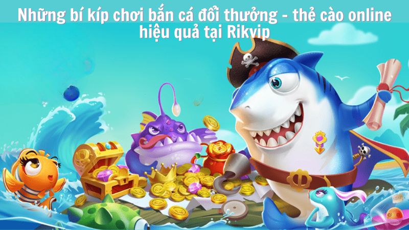 Những bí kíp chơi bắn cá đổi thưởng - thẻ cào online hiệu quả tại Rikvip