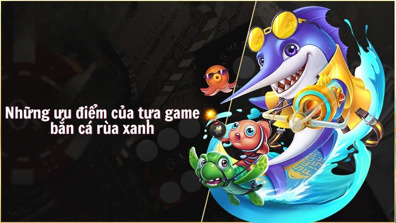 Những ưu điểm của tựa game bắn cá rùa xanh