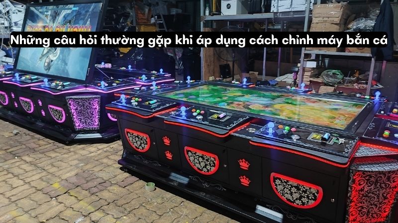 Những câu hỏi thường gặp khi áp dụng cách chỉnh máy bắn cá