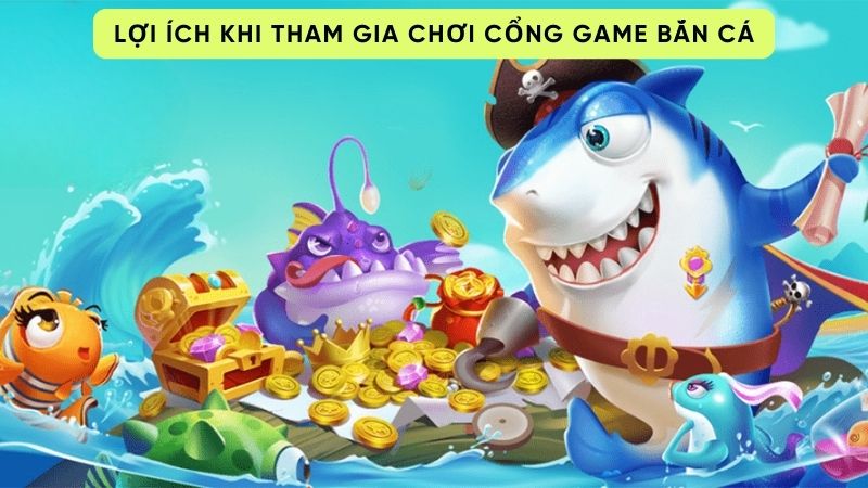 Lợi ích khi tham gia chơi cổng game bắn cá