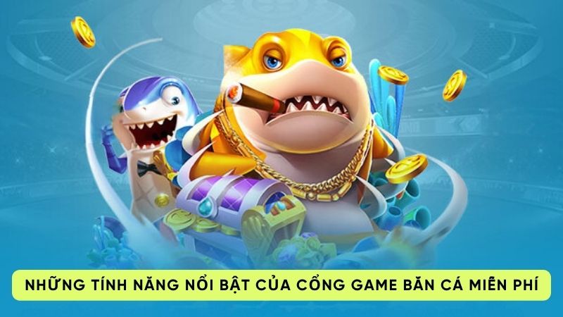 Những tính năng nổi bật của cổng game bắn cá miễn phí