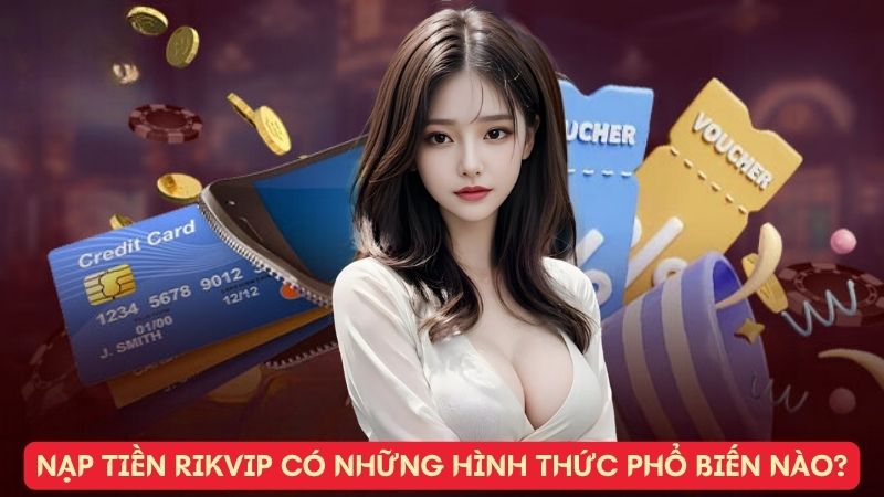 Nạp Tiền Rikvip có những hình thức phổ biến nào?